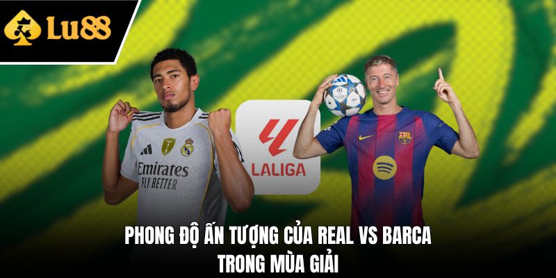Phong độ ấn tượng của Real vs Barca trong mùa giải